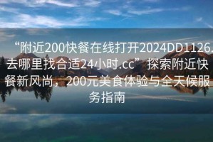 “附近200快餐在線打開2024DD1126.去哪里找合適24小時.cc”探索附近快餐新風尚，200元美食體驗與全天候服務指南