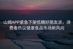 山姆APP緊急下架低糖好麗友派，消費(fèi)者熱議健康食品市場新風(fēng)向