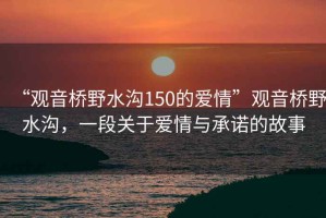 “觀(guān)音橋野水溝150的愛(ài)情”觀(guān)音橋野水溝，一段關(guān)于愛(ài)情與承諾的故事
