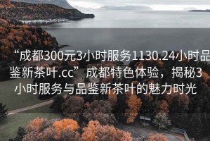 “成都300元3小時(shí)服務(wù)1130.24小時(shí)品鑒新茶葉.cc”成都特色體驗(yàn)，揭秘3小時(shí)服務(wù)與品鑒新茶葉的魅力時(shí)光