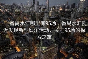 “番禺水匯哪里有95場(chǎng)”番禺水匯附近發(fā)現(xiàn)新型娛樂活動(dòng)，關(guān)于95場(chǎng)的探索之旅