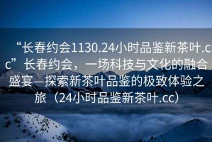 “長春約會1130.24小時(shí)品鑒新茶葉.cc”長春約會，一場科技與文化的融合盛宴—探索新茶葉品鑒的極致體驗(yàn)之旅（24小時(shí)品鑒新茶葉.cc）