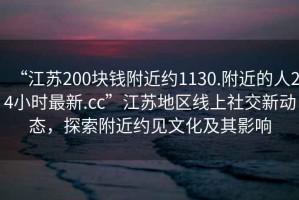 “江蘇200塊錢附近約1130.附近的人24小時最新.cc”江蘇地區(qū)線上社交新動態(tài)，探索附近約見文化及其影響