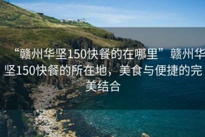 “贛州華堅(jiān)150快餐的在哪里”贛州華堅(jiān)150快餐的所在地，美食與便捷的完美結(jié)合