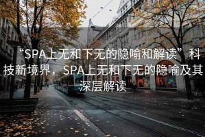 “SPA上無和下無的隱喻和解讀”科技新境界，SPA上無和下無的隱喻及其深層解讀