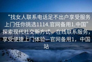 “找女人聯(lián)系電話足不出戶享受服務(wù)上門任你挑選1114.官網(wǎng)備用1.中國”探索現(xiàn)代社交新方式，在線聯(lián)系服務(wù)，享受便捷上門體驗(yàn)—官網(wǎng)備用1，中國站