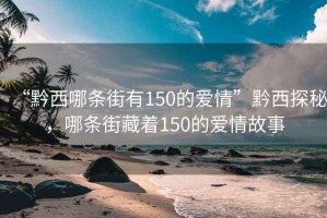 “黔西哪條街有150的愛(ài)情”黔西探秘，哪條街藏著150的愛(ài)情故事