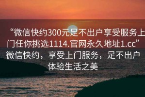 “微信快約300元足不出戶享受服務(wù)上門任你挑選1114.官網(wǎng)永久地址1.cc”微信快約，享受上門服務(wù)，足不出戶體驗(yàn)生活之美
