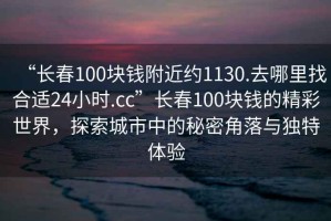 “長春100塊錢附近約1130.去哪里找合適24小時.cc”長春100塊錢的精彩世界，探索城市中的秘密角落與獨特體驗