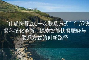 “什邡快餐200一次聯(lián)系方式”什邡快餐科技化革新，探索智能快餐服務(wù)與聯(lián)系方式的創(chuàng)新路徑