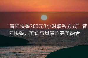 “昔陽快餐200元3小時聯(lián)系方式”昔陽快餐，美食與風(fēng)景的完美融合