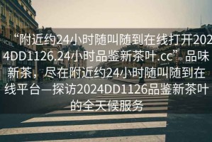 “附近約24小時隨叫隨到在線打開2024DD1126.24小時品鑒新茶葉.cc”品味新茶，盡在附近約24小時隨叫隨到在線平臺—探訪2024DD1126品鑒新茶葉的全天候服務