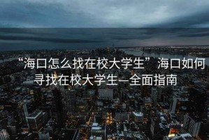 “海口怎么找在校大學(xué)生”?？谌绾螌ふ以谛４髮W(xué)生—全面指南
