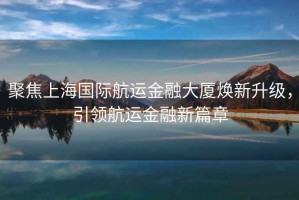 聚焦上海國際航運金融大廈煥新升級，引領(lǐng)航運金融新篇章
