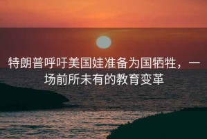 特朗普呼吁美國(guó)娃準(zhǔn)備為國(guó)犧牲，一場(chǎng)前所未有的教育變革