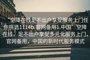 “空降在線足不出戶享受服務(wù)上門(mén)任你挑選1114b.官網(wǎng)備用1.中國(guó)”空降在線，足不出戶享受多元化服務(wù)上門(mén)，官網(wǎng)備用，中國(guó)的新時(shí)代服務(wù)模式