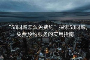 “58同城怎么免費約”探索58同城，免費預約服務的實用指南