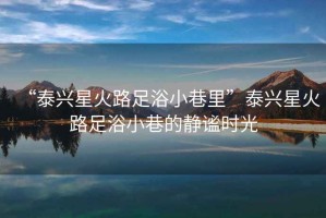 “泰興星火路足浴小巷里”泰興星火路足浴小巷的靜謐時光