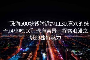 “珠海500塊錢附近約1130.喜歡的妹子24小時.cc”珠海美景，探索浪漫之城的獨特魅力
