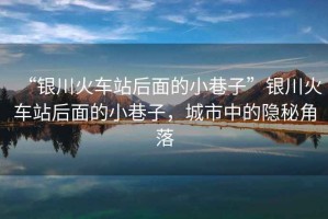“銀川火車站后面的小巷子”銀川火車站后面的小巷子，城市中的隱秘角落