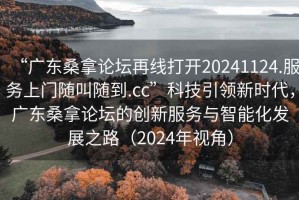 “廣東桑拿論壇再線打開20241124.服務(wù)上門隨叫隨到.cc”科技引領(lǐng)新時代，廣東桑拿論壇的創(chuàng)新服務(wù)與智能化發(fā)展之路（2024年視角）