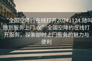 “全國空降約在線打開20241124.隨叫隨到服務(wù)上門.cc”全國空降約在線打開服務(wù)，探索即時(shí)上門服務(wù)的魅力與便利