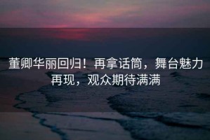 董卿華麗回歸！再拿話筒，舞臺魅力再現(xiàn)，觀眾期待滿滿