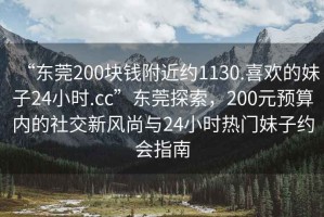 “東莞200塊錢附近約1130.喜歡的妹子24小時.cc”東莞探索，200元預算內(nèi)的社交新風尚與24小時熱門妹子約會指南