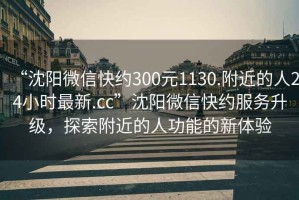 “沈陽微信快約300元1130.附近的人24小時最新.cc”沈陽微信快約服務升級，探索附近的人功能的新體驗