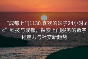 “成都上門1130.喜歡的妹子24小時.cc”科技與成都，探索上門服務的數(shù)字化魅力與社交新趨勢