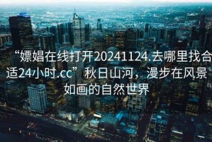 “嫖娼在線打開20241124.去哪里找合適24小時(shí).cc”秋日山河，漫步在風(fēng)景如畫的自然世界