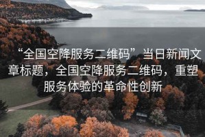 “全國空降服務(wù)二維碼”當(dāng)日新聞文章標(biāo)題，全國空降服務(wù)二維碼，重塑服務(wù)體驗的革命性創(chuàng)新