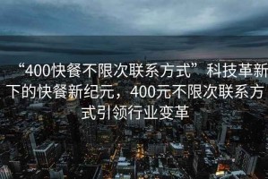 “400快餐不限次聯(lián)系方式”科技革新下的快餐新紀元，400元不限次聯(lián)系方式引領行業(yè)變革