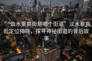 “淡水豪爽街是哪個街道”淡水豪爽街定位揭曉，探尋神秘街道的背后故事