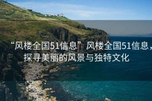 “風樓全國51信息”風樓全國51信息，探尋美麗的風景與獨特文化