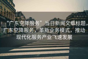 “廣東空降服務(wù)”當(dāng)日新聞文章標(biāo)題，廣東空降服務(wù)，革新業(yè)務(wù)模式，推動(dòng)現(xiàn)代化服務(wù)產(chǎn)業(yè)飛速發(fā)展