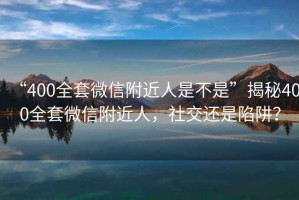 “400全套微信附近人是不是”揭秘400全套微信附近人，社交還是陷阱？