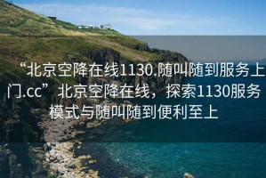 “北京空降在線1130.隨叫隨到服務上門.cc”北京空降在線，探索1130服務模式與隨叫隨到便利至上
