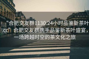 “合肥交友群1130.24小時品鑒新茶葉.cc”合肥交友群攜手品鑒新茶葉盛宴，一場跨越時空的茶文化之旅