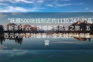 “撫順500塊錢附近約1130.24小時(shí)品鑒新茶葉.cc”撫順新茶品鑒之旅，五百元內(nèi)的茶葉盛宴，全天候的味覺盛宴