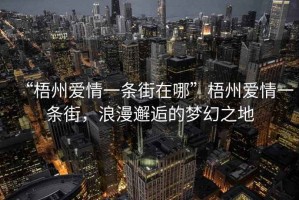 “梧州愛情一條街在哪”梧州愛情一條街，浪漫邂逅的夢幻之地