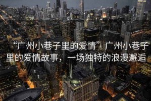“廣州小巷子里的愛情”廣州小巷子里的愛情故事，一場獨特的浪漫邂逅
