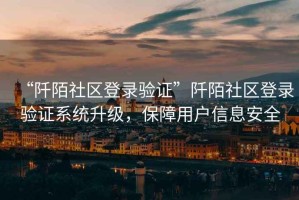 “阡陌社區(qū)登錄驗(yàn)證”阡陌社區(qū)登錄驗(yàn)證系統(tǒng)升級(jí)，保障用戶信息安全