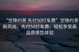 “空降約茶 先付50打車費”空降約茶新風(fēng)尚，先付50打車費，輕松享受高品質(zhì)茶飲體驗