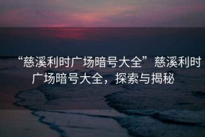 “慈溪利時廣場暗號大全”慈溪利時廣場暗號大全，探索與揭秘