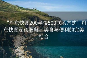 “丹東快餐200半夜500聯(lián)系方式”丹東快餐深夜服務(wù)，美食與便利的完美結(jié)合