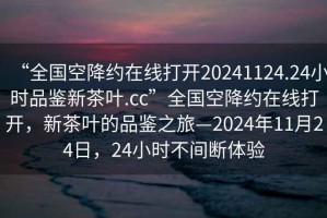 “全國(guó)空降約在線打開20241124.24小時(shí)品鑒新茶葉.cc”全國(guó)空降約在線打開，新茶葉的品鑒之旅—2024年11月24日，24小時(shí)不間斷體驗(yàn)