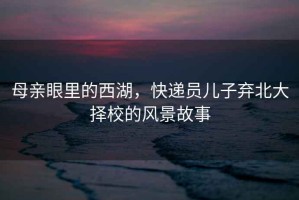 母親眼里的西湖，快遞員兒子棄北大擇校的風(fēng)景故事