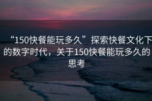 “150快餐能玩多久”探索快餐文化下的數(shù)字時代，關(guān)于150快餐能玩多久的思考