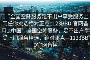 “全國空降服務(wù)足不出戶享受服務(wù)上門任你挑選絕對正點1123BBD.官網(wǎng)備用1.中國”全國空降服務(wù)，足不出戶享受上門服務(wù)精選，絕對正點—1123BBD官網(wǎng)備用